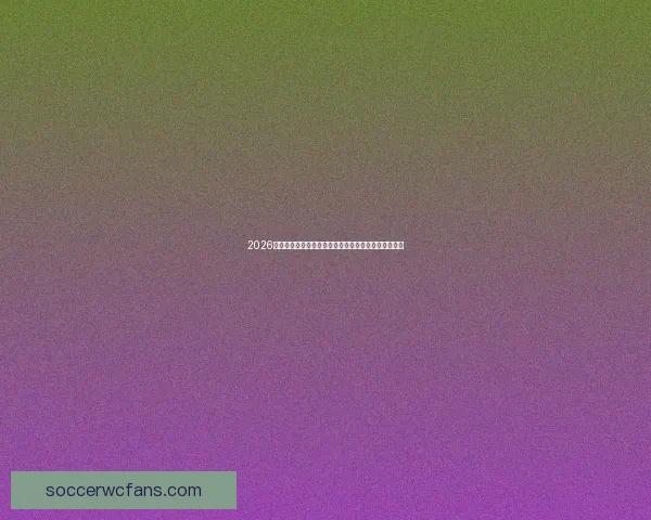 2026世界杯电视直播指南赛事时间平台解析与观赛体验提升